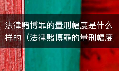 法律赌博罪的量刑幅度是什么样的（法律赌博罪的量刑幅度是什么样的啊）