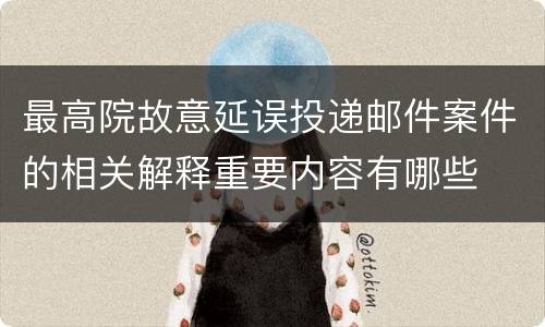 最高院故意延误投递邮件案件的相关解释重要内容有哪些