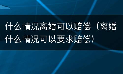什么情况离婚可以赔偿（离婚什么情况可以要求赔偿）