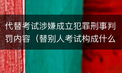 代替考试涉嫌成立犯罪刑事判罚内容（替别人考试构成什么犯罪）