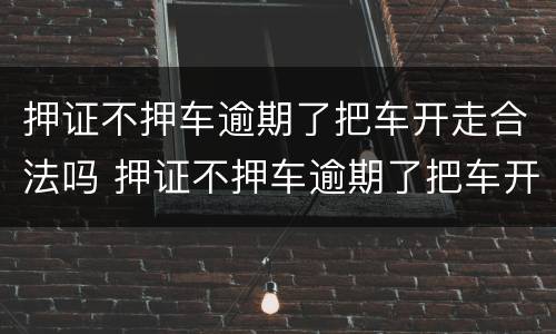 押证不押车逾期了把车开走合法吗 押证不押车逾期了把车开走合法吗怎么办