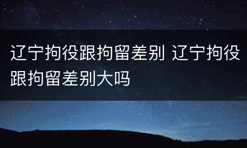 辽宁拘役跟拘留差别 辽宁拘役跟拘留差别大吗
