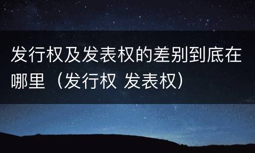 发行权及发表权的差别到底在哪里（发行权 发表权）