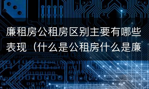 廉租房公租房区别主要有哪些表现（什么是公租房什么是廉租房）