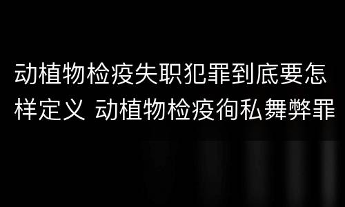 动植物检疫失职犯罪到底要怎样定义 动植物检疫徇私舞弊罪与动植物检疫失职罪的区别在于