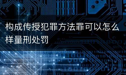 构成传授犯罪方法罪可以怎么样量刑处罚
