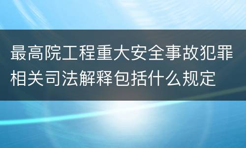 最高院工程重大安全事故犯罪相关司法解释包括什么规定