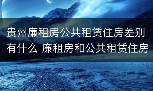 贵州廉租房公共租赁住房差别有什么 廉租房和公共租赁住房的区别