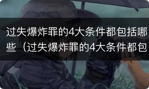 过失爆炸罪的4大条件都包括哪些（过失爆炸罪的4大条件都包括哪些）