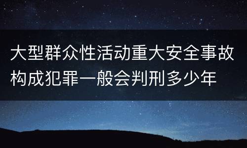 大型群众性活动重大安全事故构成犯罪一般会判刑多少年