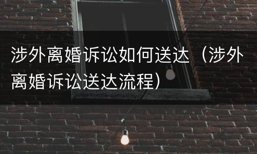 涉外离婚诉讼如何送达（涉外离婚诉讼送达流程）