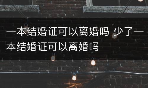 一本结婚证可以离婚吗 少了一本结婚证可以离婚吗