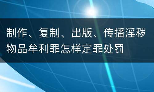制作、复制、出版、传播淫秽物品牟利罪怎样定罪处罚