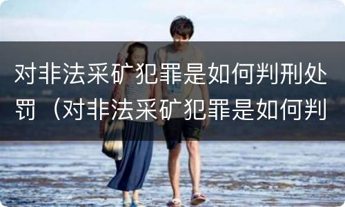 对非法采矿犯罪是如何判刑处罚（对非法采矿犯罪是如何判刑处罚的）