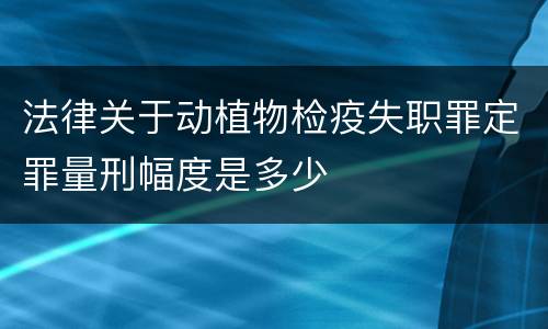 法律关于动植物检疫失职罪定罪量刑幅度是多少
