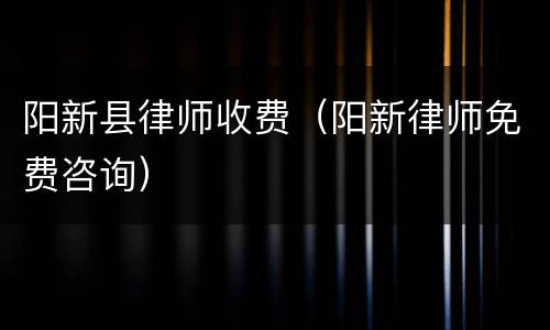 阳新县律师收费（阳新律师免费咨询）