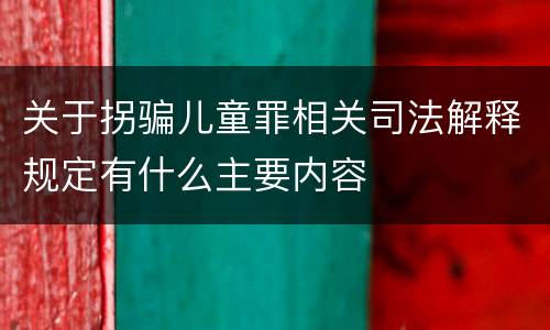 关于拐骗儿童罪相关司法解释规定有什么主要内容