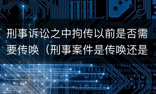 刑事诉讼之中拘传以前是否需要传唤（刑事案件是传唤还是拘传）