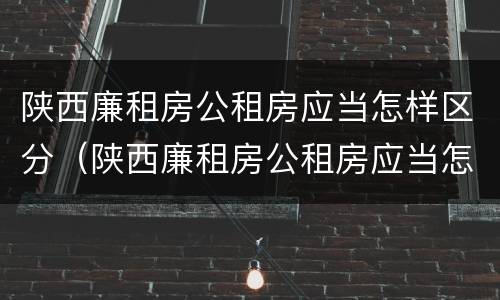 陕西廉租房公租房应当怎样区分（陕西廉租房公租房应当怎样区分房本）
