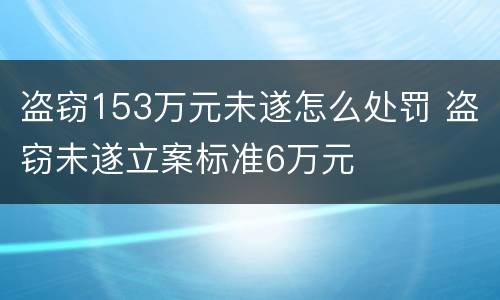 盗窃153万元未遂怎么处罚 盗窃未遂立案标准6万元