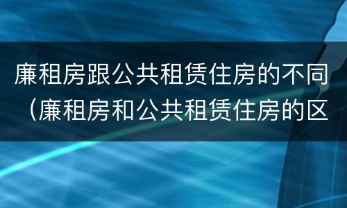 廉租房跟公共租赁住房的不同（廉租房和公共租赁住房的区别）