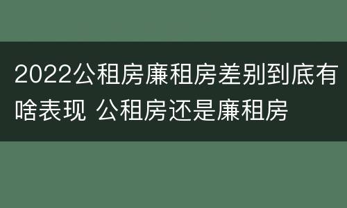 2022公租房廉租房差别到底有啥表现 公租房还是廉租房