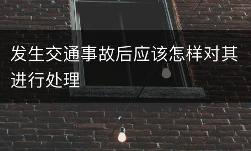 发生交通事故后应该怎样对其进行处理