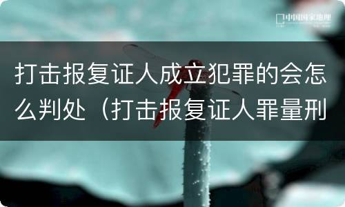打击报复证人成立犯罪的会怎么判处（打击报复证人罪量刑）