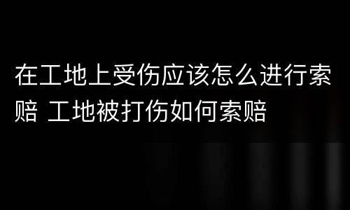 在工地上受伤应该怎么进行索赔 工地被打伤如何索赔