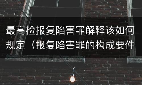 最高检报复陷害罪解释该如何规定（报复陷害罪的构成要件）