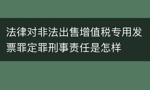 法律对非法出售增值税专用发票罪定罪刑事责任是怎样
