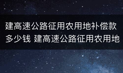 建高速公路征用农用地补偿款多少钱 建高速公路征用农用地补偿款多少钱