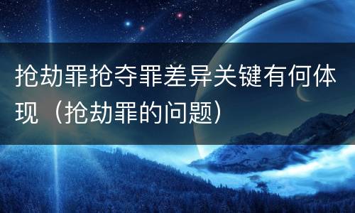 抢劫罪抢夺罪差异关键有何体现（抢劫罪的问题）