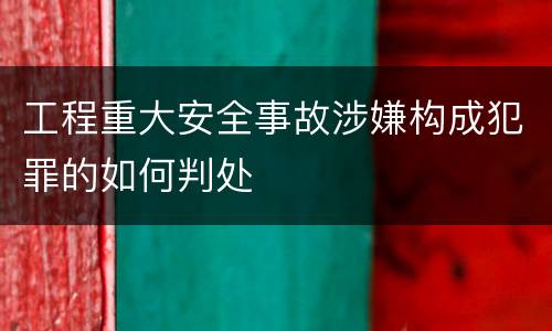 工程重大安全事故涉嫌构成犯罪的如何判处