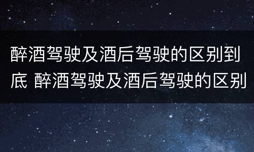 醉酒驾驶及酒后驾驶的区别到底 醉酒驾驶及酒后驾驶的区别到底是什么