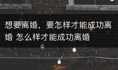 想要离婚，要怎样才能成功离婚 怎么样才能成功离婚