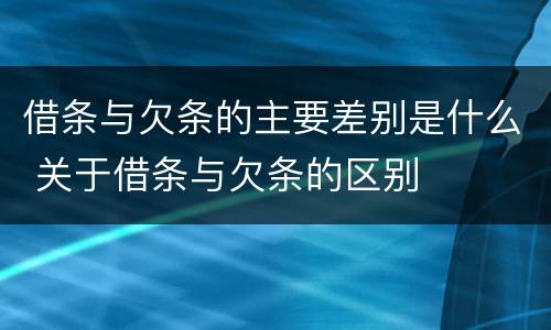 借条与欠条的主要差别是什么 关于借条与欠条的区别