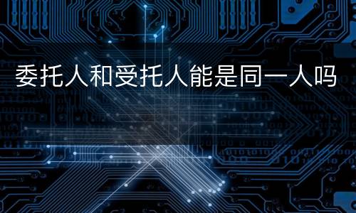 委托人和受托人能是同一人吗