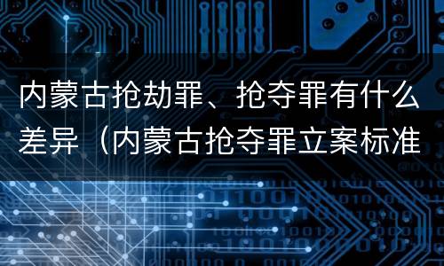 内蒙古抢劫罪、抢夺罪有什么差异（内蒙古抢夺罪立案标准）