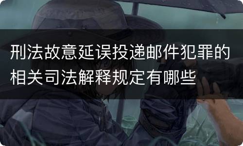 刑法故意延误投递邮件犯罪的相关司法解释规定有哪些