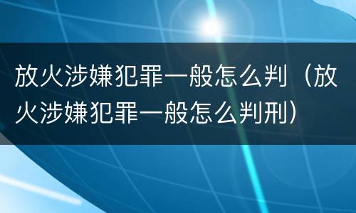 放火涉嫌犯罪一般怎么判（放火涉嫌犯罪一般怎么判刑）