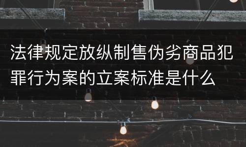 法律规定放纵制售伪劣商品犯罪行为案的立案标准是什么