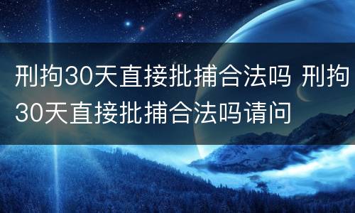 刑拘30天直接批捕合法吗 刑拘30天直接批捕合法吗请问