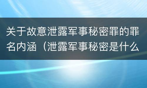 关于故意泄露军事秘密罪的罪名内涵（泄露军事秘密是什么罪）