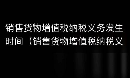 销售货物增值税纳税义务发生时间（销售货物增值税纳税义务发生时间怎么填）