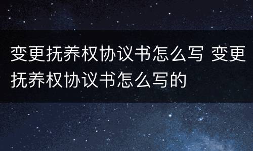 变更抚养权协议书怎么写 变更抚养权协议书怎么写的