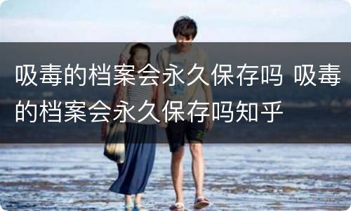 吸毒的档案会永久保存吗 吸毒的档案会永久保存吗知乎