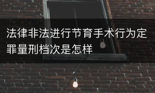 法律非法进行节育手术行为定罪量刑档次是怎样