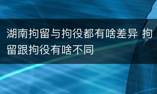 湖南拘留与拘役都有啥差异 拘留跟拘役有啥不同