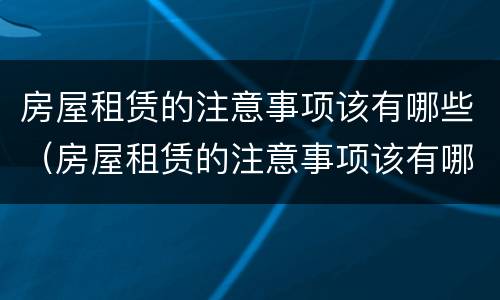 房屋租赁的注意事项该有哪些（房屋租赁的注意事项该有哪些内容）